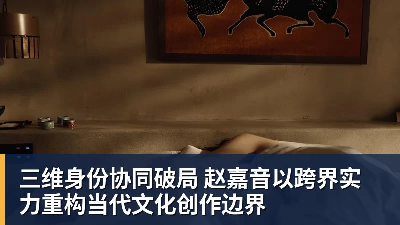 华体会体育三维身份协同破局 赵嘉音以跨界实力重构当代文化创作边界
